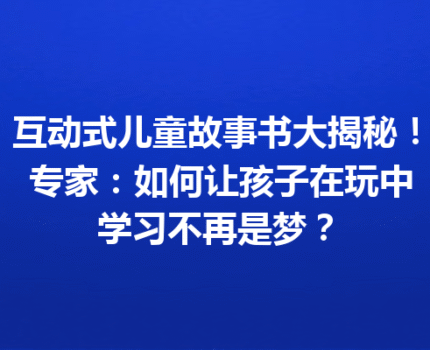 互动式儿童故事书大揭秘！ 专家：如何让孩子在玩中学习不再是梦？