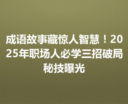 成语故事藏惊人智慧！2025年职场人必学三招破局秘技曝光