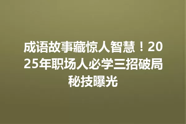 成语故事藏惊人智慧!2025年职场人必学三招破局秘技曝光 一