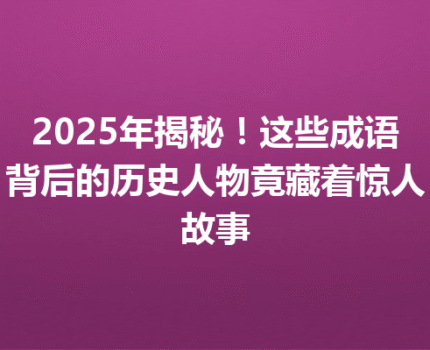 2025年揭秘！这些成语背后的历史人物竟藏着惊人故事
