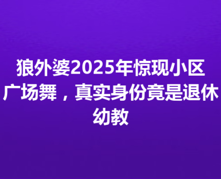 狼外婆2025年惊现小区广场舞，真实身份竟是退休幼教