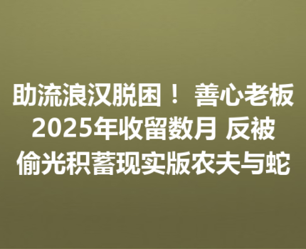 助流浪汉脱困！ 善心老板2025年收留数月 反被偷光积蓄现实版农夫与蛇