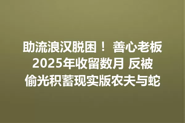 助流浪汉脱困! 善心老板2025年收留数月 反被偷光积蓄现实版农夫与蛇 一
