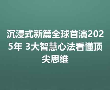 沉浸式新篇全球首演2025年 3大智慧心法看懂顶尖思维