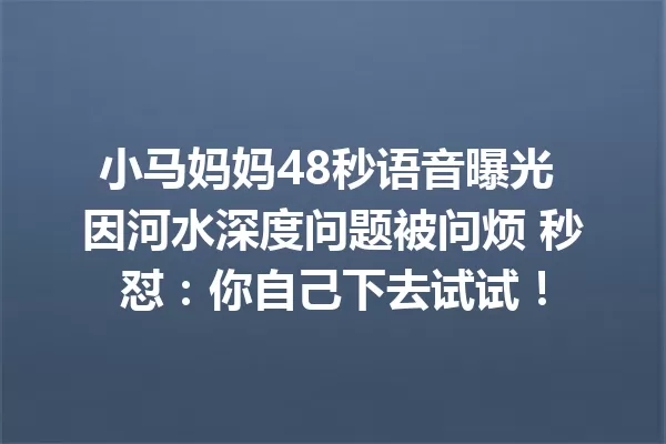 小马妈妈48秒语音曝光 因河水深度问题被问烦 秒怼:你自己下去试试! 一