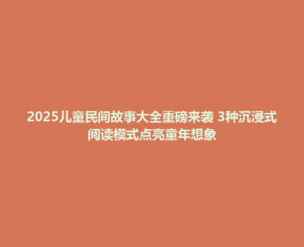 2025儿童民间故事大全重磅来袭 3种沉浸式阅读模式点亮童年想象