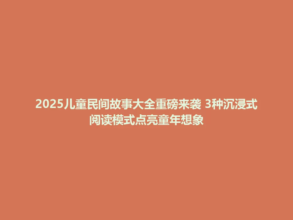 2025儿童民间故事大全重磅来袭 3种沉浸式阅读模式点亮童年想象 一