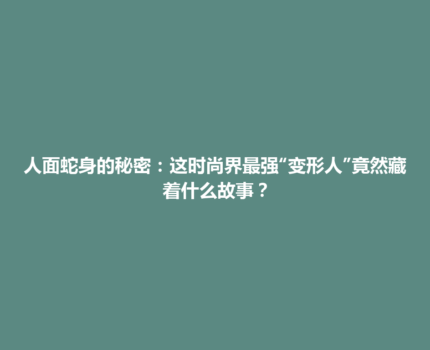 人面蛇身的秘密：这时尚界最强“变形人”竟然藏着什么故事？