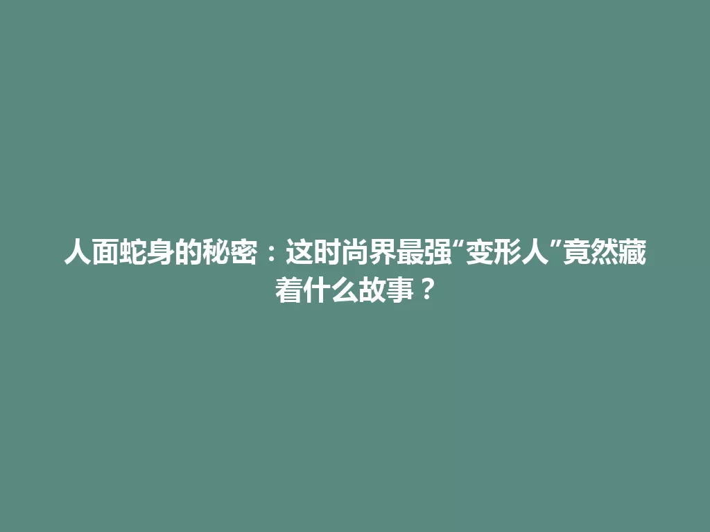 人面蛇身的秘密：这时尚界最强“变形人”竟然藏着什么故事？ 一