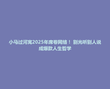 小马过河寓2025年席卷网络！ 别光听别人说成爆款人生哲学