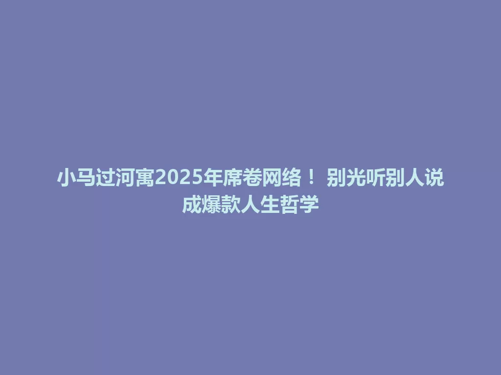 小马过河寓2025年席卷网络！ 别光听别人说成爆款人生哲学 一